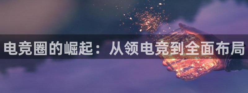 ob电竞平台：电竞圈的崛起：从领电竞到全面布局